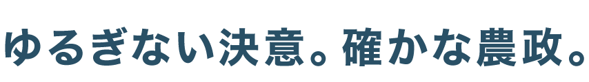 ゆるぎない決意。確かな農政。